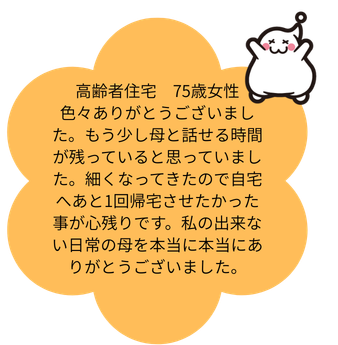 高齢者住宅 75歳女性 色々ありがとうございました。もう少し母と話せる時間が残っていると思っていました。細くなってきたので自宅へあと1回帰宅させたかった事が心残りです。私の出来ない日常の母を本当に本当にありがとうございました。