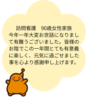訪問看護 90歳女性家族 今年一年大変お世話になりまして有難うございました。皆様のお陰でこの一年間とても有意義に楽しく、元気に過ごせました事を心より感謝申し上げます。